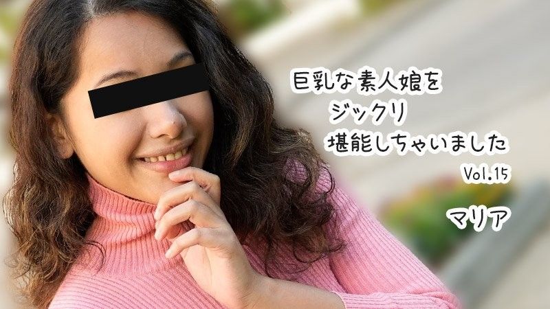 巨乳な素人娘をジックリ堪能しちゃいましたVol.15 - マリア